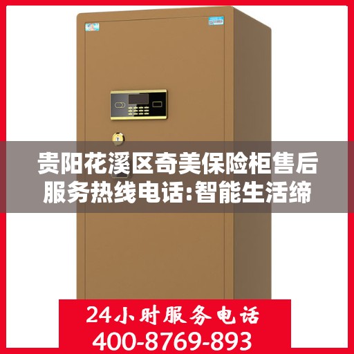 贵阳花溪区奇美保险柜售后服务热线电话:智能生活缔造者