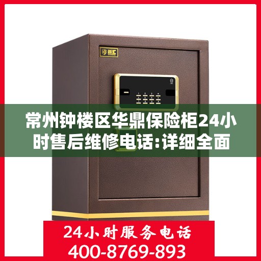常州钟楼区华鼎保险柜24小时售后维修电话:详细全面攻略