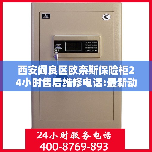 西安阎良区欧奈斯保险柜24小时售后维修电话:最新动态