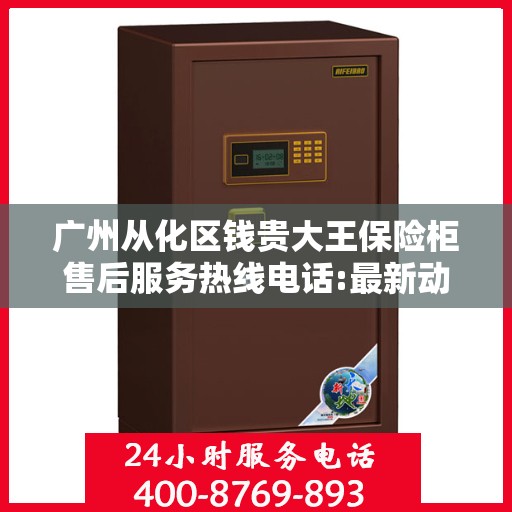 广州从化区钱贵大王保险柜售后服务热线电话:最新动态