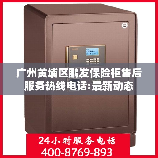 广州黄埔区鹏发保险柜售后服务热线电话:最新动态