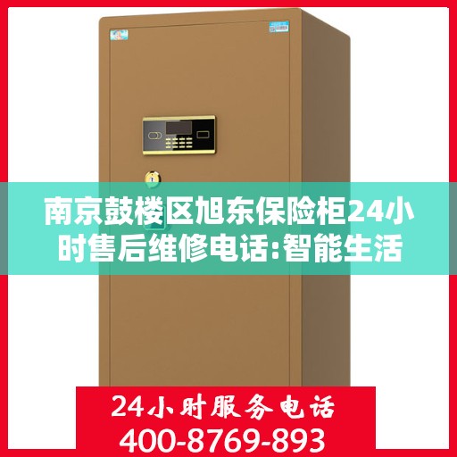 南京鼓楼区旭东保险柜24小时售后维修电话:智能生活缔造者