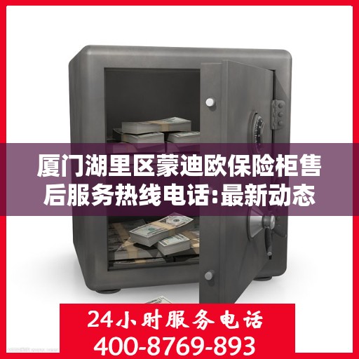 厦门湖里区蒙迪欧保险柜售后服务热线电话:最新动态