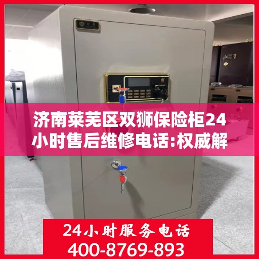 济南莱芜区双狮保险柜24小时售后维修电话:权威解读