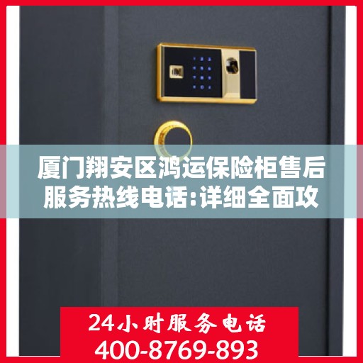 厦门翔安区鸿运保险柜售后服务热线电话:详细全面攻略