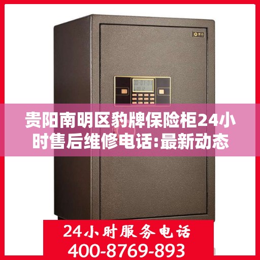 贵阳南明区豹牌保险柜24小时售后维修电话:最新动态