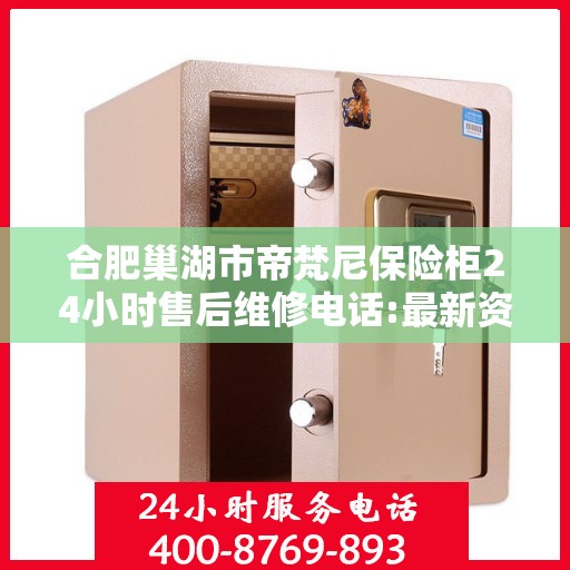 合肥巢湖市帝梵尼保险柜24小时售后维修电话:最新资讯
