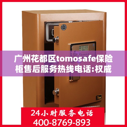 广州花都区tomosafe保险柜售后服务热线电话:权威解读
