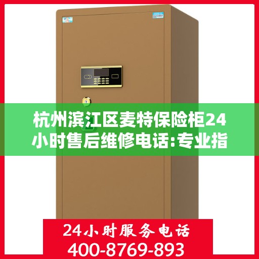 杭州滨江区麦特保险柜24小时售后维修电话:专业指南最新攻略