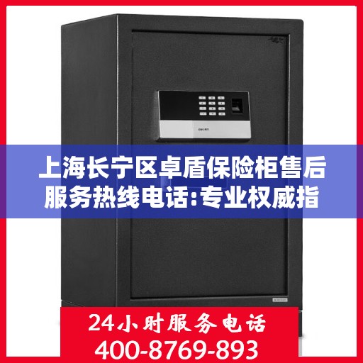 上海长宁区卓盾保险柜售后服务热线电话:专业权威指南