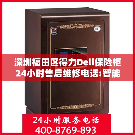 深圳福田区得力Deli保险柜24小时售后维修电话:智能生活缔造者