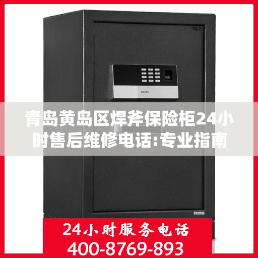 青岛黄岛区焊斧保险柜24小时售后维修电话:专业指南最新攻略