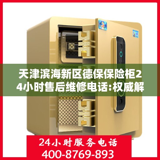 天津滨海新区德保保险柜24小时售后维修电话:权威解读