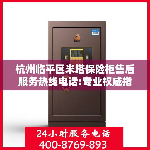 杭州临平区米塔保险柜售后服务热线电话:专业权威指南