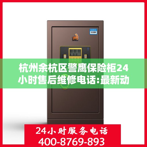 杭州余杭区警鹰保险柜24小时售后维修电话:最新动态
