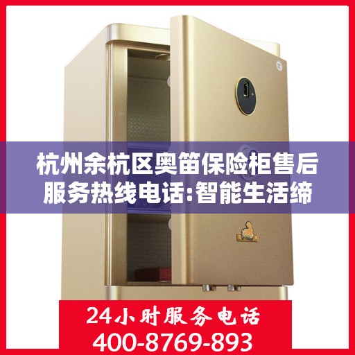 杭州余杭区奥笛保险柜售后服务热线电话:智能生活缔造者