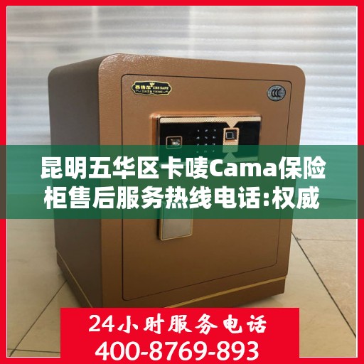昆明五华区卡唛Cama保险柜售后服务热线电话:权威解读