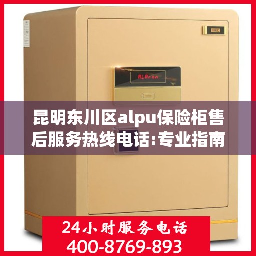 昆明东川区alpu保险柜售后服务热线电话:专业指南最新攻略