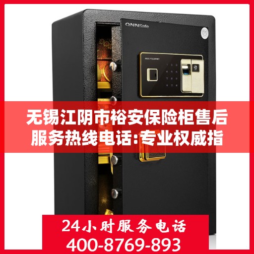无锡江阴市裕安保险柜售后服务热线电话:专业权威指南