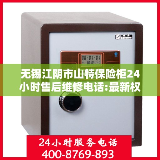 无锡江阴市山特保险柜24小时售后维修电话:最新权威推荐