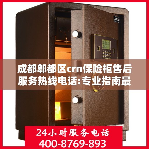 成都郫都区crn保险柜售后服务热线电话:专业指南最新攻略