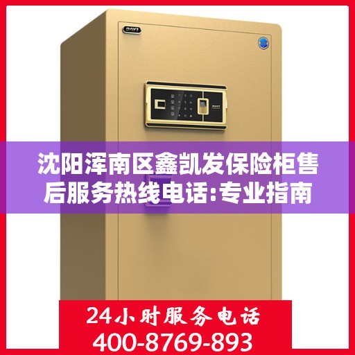 沈阳浑南区鑫凯发保险柜售后服务热线电话:专业指南最新攻略