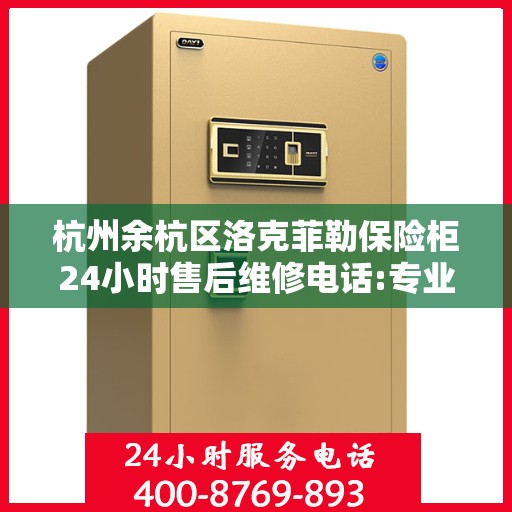 杭州余杭区洛克菲勒保险柜24小时售后维修电话:专业权威指南