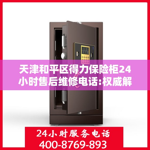 天津和平区得力保险柜24小时售后维修电话:权威解读
