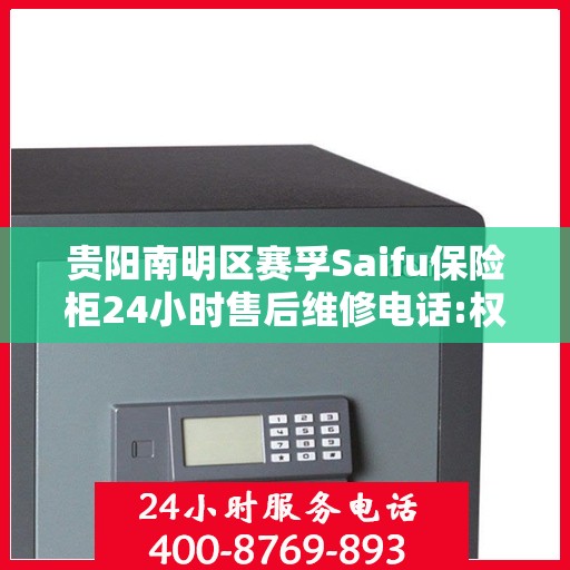 贵阳南明区赛孚Saifu保险柜24小时售后维修电话:权威解读