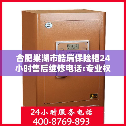 合肥巢湖市皓瑞保险柜24小时售后维修电话:专业权威指南