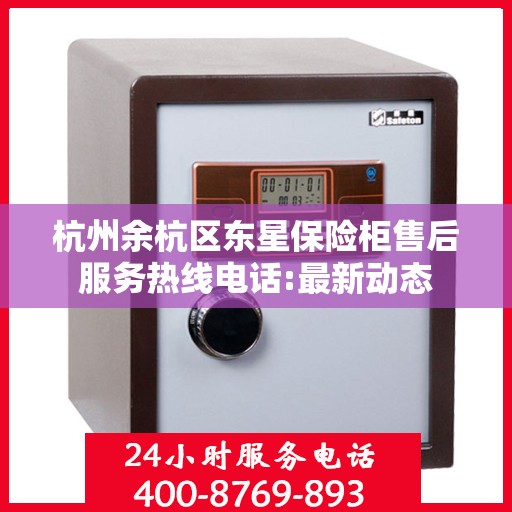 杭州余杭区东星保险柜售后服务热线电话:最新动态