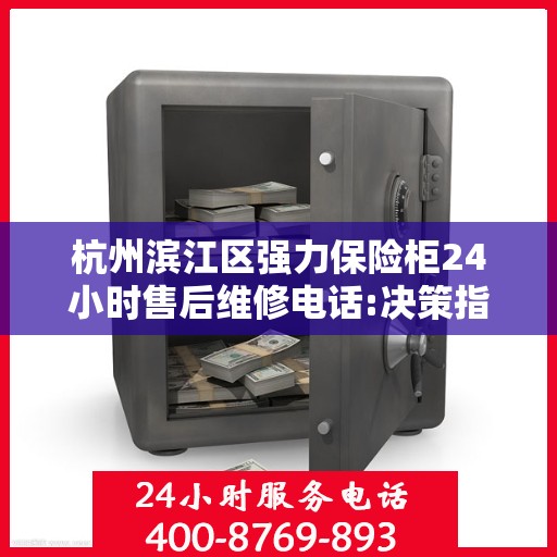 杭州滨江区强力保险柜24小时售后维修电话:决策指南