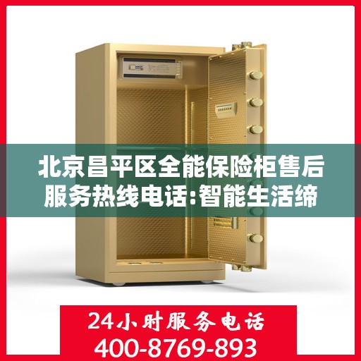 北京昌平区全能保险柜售后服务热线电话:智能生活缔造者