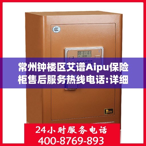 常州钟楼区艾谱Aipu保险柜售后服务热线电话:详细全面攻略