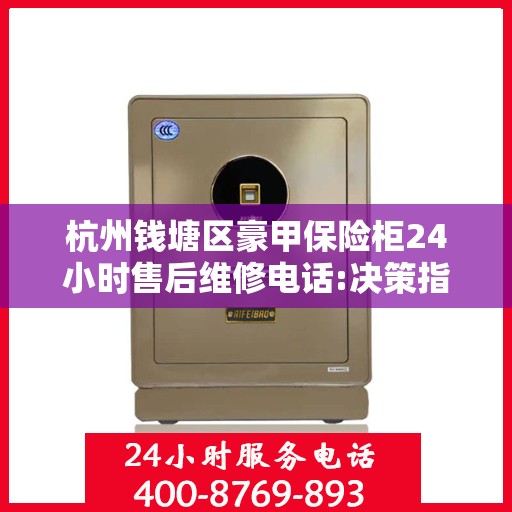 杭州钱塘区豪甲保险柜24小时售后维修电话:决策指南