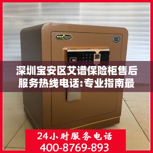 深圳宝安区艾谱保险柜售后服务热线电话:专业指南最新攻略