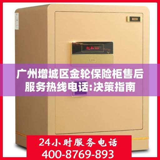 广州增城区金轮保险柜售后服务热线电话:决策指南