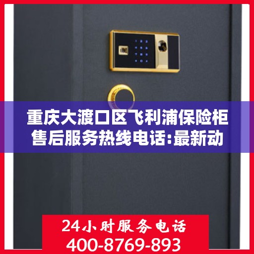 重庆大渡口区飞利浦保险柜售后服务热线电话:最新动态