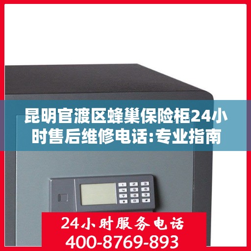 昆明官渡区蜂巢保险柜24小时售后维修电话:专业指南最新攻略