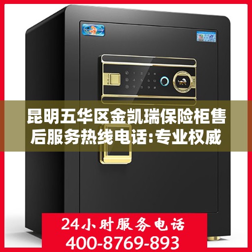 昆明五华区金凯瑞保险柜售后服务热线电话:专业权威指南