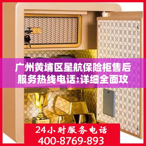 广州黄埔区星航保险柜售后服务热线电话:详细全面攻略