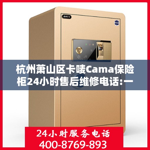 杭州萧山区卡唛Cama保险柜24小时售后维修电话:一文读懂