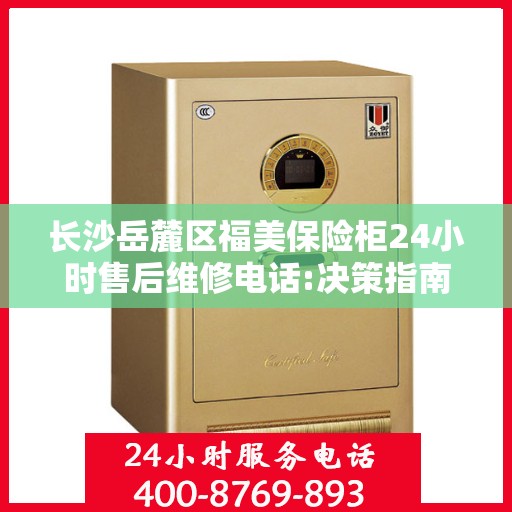 长沙岳麓区福美保险柜24小时售后维修电话:决策指南
