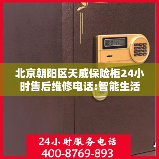 北京朝阳区天威保险柜24小时售后维修电话:智能生活缔造者