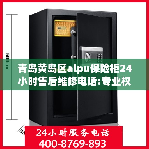 青岛黄岛区alpu保险柜24小时售后维修电话:专业权威指南