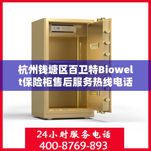 杭州钱塘区百卫特Biowelt保险柜售后服务热线电话:专业指南最新攻略