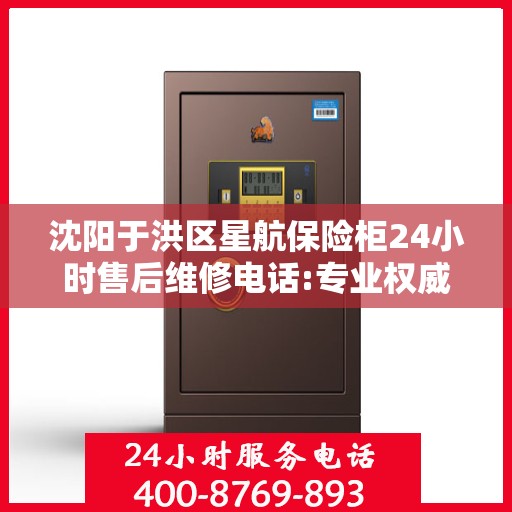沈阳于洪区星航保险柜24小时售后维修电话:专业权威指南
