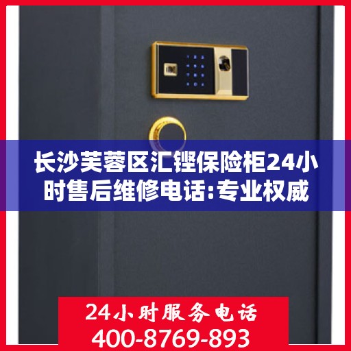 长沙芙蓉区汇铿保险柜24小时售后维修电话:专业权威指南
