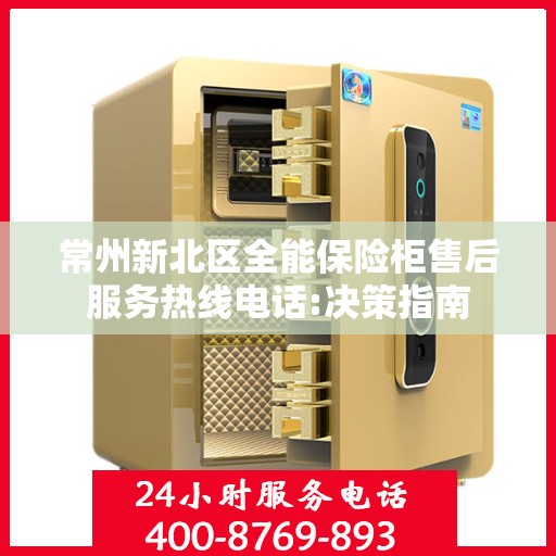 常州新北区全能保险柜售后服务热线电话:决策指南