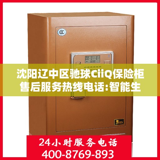 沈阳辽中区驰球CiiQ保险柜售后服务热线电话:智能生活缔造者